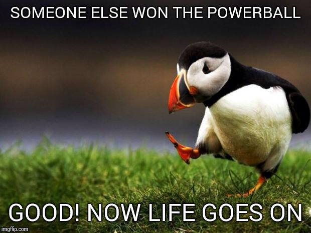 Unpopular Opinion Puffin | SOMEONE ELSE WON THE POWERBALL; GOOD! NOW LIFE GOES ON | image tagged in memes,unpopular opinion puffin | made w/ Imgflip meme maker