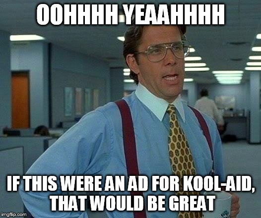 That Would Be Great Meme | OOHHHH YEAAHHHH IF THIS WERE AN AD FOR KOOL-AID, THAT WOULD BE GREAT | image tagged in memes,that would be great | made w/ Imgflip meme maker