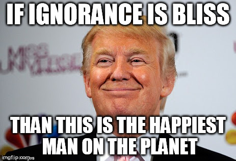 Donald trump approves | IF IGNORANCE IS BLISS; THAN THIS IS THE HAPPIEST MAN ON THE PLANET | image tagged in donald trump approves | made w/ Imgflip meme maker