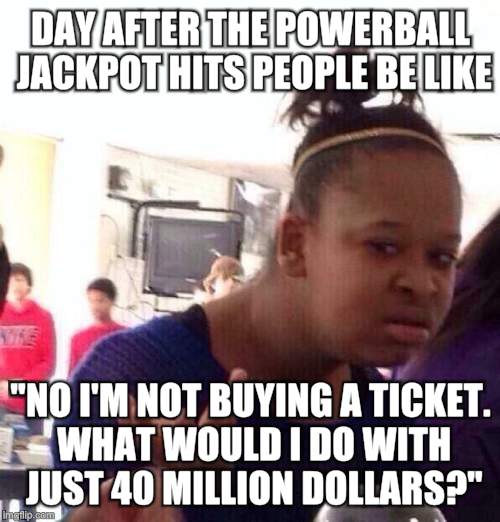 Black Girl Wat | DAY AFTER THE POWERBALL JACKPOT HITS PEOPLE BE LIKE; "NO I'M NOT BUYING A TICKET. WHAT WOULD I DO WITH JUST 40 MILLION DOLLARS?" | image tagged in memes,black girl wat | made w/ Imgflip meme maker