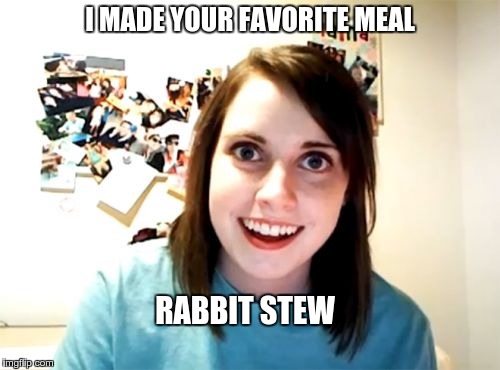 Overly Attached Girlfriend Meme | I MADE YOUR FAVORITE MEAL; RABBIT STEW | image tagged in memes,overly attached girlfriend | made w/ Imgflip meme maker