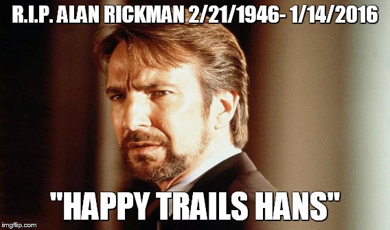 sad day |  R.I.P. ALAN RICKMAN 2/21/1946- 1/14/2016; "HAPPY TRAILS HANS" | image tagged in hans,death | made w/ Imgflip meme maker