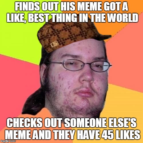 Butthurt Dweller | FINDS OUT HIS MEME GOT A LIKE, BEST THING IN THE WORLD; CHECKS OUT SOMEONE ELSE'S MEME AND THEY HAVE 45 LIKES | image tagged in memes,butthurt dweller,scumbag | made w/ Imgflip meme maker