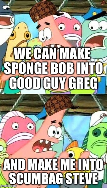 Put It Somewhere Else Patrick | WE CAN MAKE SPONGE BOB INTO GOOD GUY GREG; AND MAKE ME INTO SCUMBAG STEVE | image tagged in memes,put it somewhere else patrick,scumbag | made w/ Imgflip meme maker