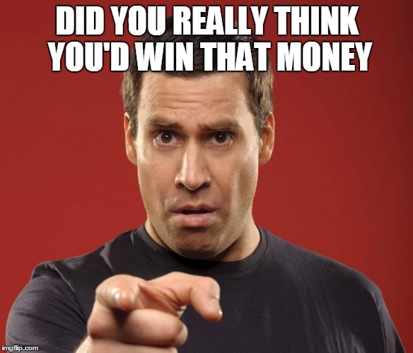 DID YOU REALLY THINK YOU'D WIN THAT MONEY | image tagged in powerball,rich,money | made w/ Imgflip meme maker