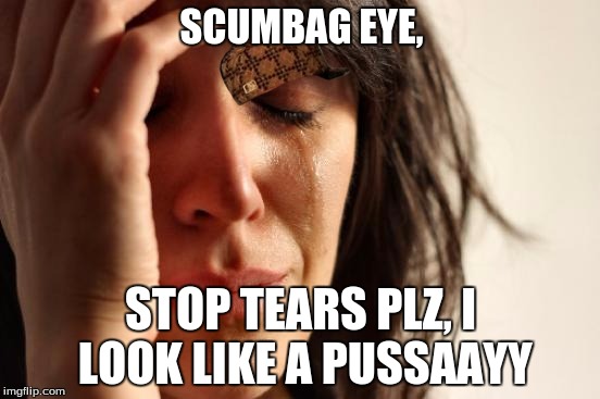 Scumbag Eye | SCUMBAG EYE, STOP TEARS PLZ, I LOOK LIKE A PUSSAAYY | image tagged in memes,first world problems,scumbag,tears | made w/ Imgflip meme maker