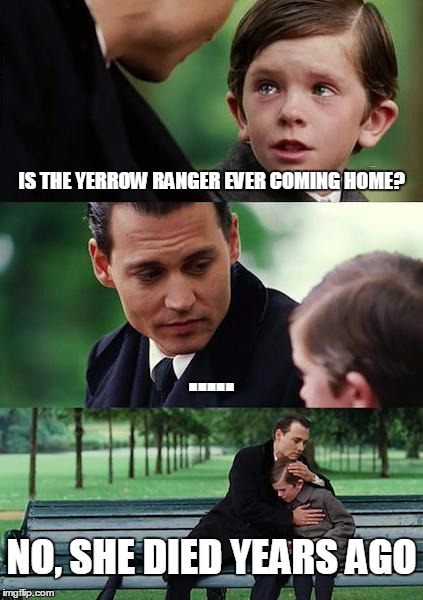 Finding Neverland | IS THE YERROW RANGER EVER COMING HOME? ..... NO, SHE DIED YEARS AGO | image tagged in memes,finding neverland | made w/ Imgflip meme maker