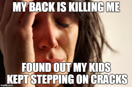 My wife laid down on the floor and pretended to be in agony when kids got home! | MY BACK IS KILLING ME; FOUND OUT MY KIDS KEPT STEPPING ON CRACKS | image tagged in memes,first world problems,back,cracks,kids,injury | made w/ Imgflip meme maker