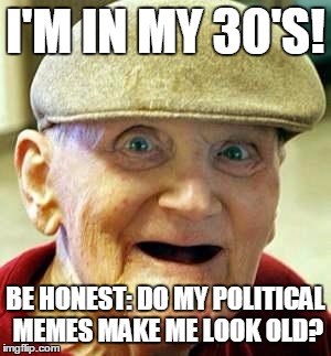 I'M IN MY 30'S! BE HONEST: DO MY POLITICAL MEMES MAKE ME LOOK OLD? | image tagged in smiling old man | made w/ Imgflip meme maker