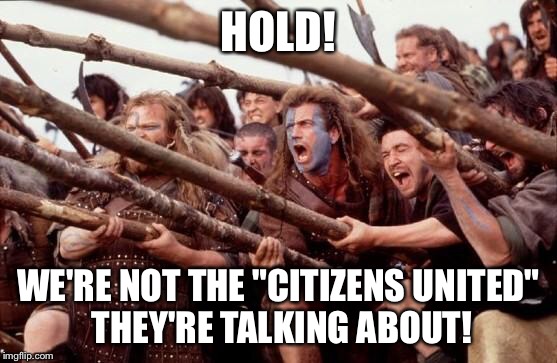 Braveheart hold | HOLD! WE'RE NOT THE "CITIZENS UNITED" THEY'RE TALKING ABOUT! | image tagged in braveheart hold | made w/ Imgflip meme maker