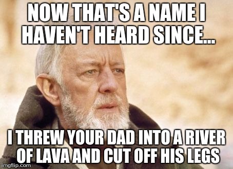 Obi Wan Kenobi | NOW THAT'S A NAME I HAVEN'T HEARD SINCE... I THREW YOUR DAD INTO A RIVER OF LAVA AND CUT OFF HIS LEGS | image tagged in memes,obi wan kenobi | made w/ Imgflip meme maker