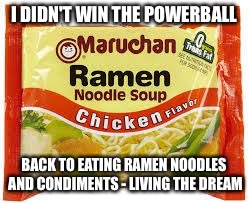 Ramen | I DIDN'T WIN THE POWERBALL; BACK TO EATING RAMEN NOODLES AND CONDIMENTS - LIVING THE DREAM | image tagged in ramen,memes,powerball | made w/ Imgflip meme maker