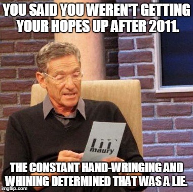 Maury Lie Detector Meme | YOU SAID YOU WEREN'T GETTING YOUR HOPES UP AFTER 2011. THE CONSTANT HAND-WRINGING AND WHINING DETERMINED THAT WAS A LIE. | image tagged in memes,maury lie detector | made w/ Imgflip meme maker