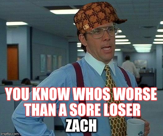 That Would Be Great Meme | YOU KNOW WHOS WORSE THAN A SORE LOSER; ZACH | image tagged in memes,that would be great,scumbag | made w/ Imgflip meme maker