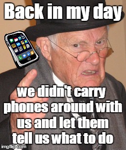 Don't get smart with me you little whippersnappers | Back in my day; we didn't carry phones around with us and let them tell us what to do | image tagged in memes,back in my day,smartphone,apple,android | made w/ Imgflip meme maker