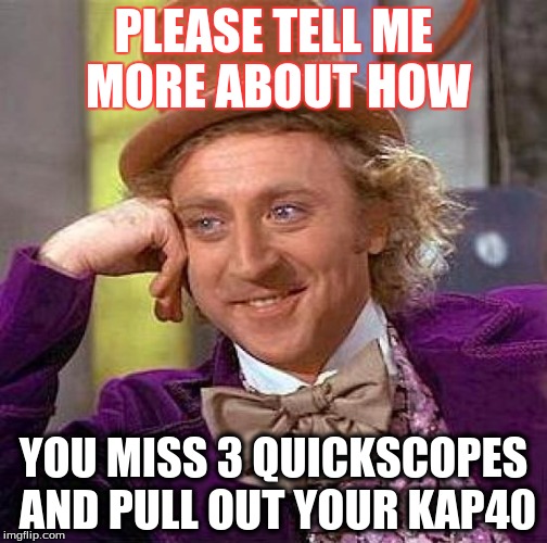 Creepy Condescending Wonka | PLEASE TELL ME MORE ABOUT HOW; YOU MISS 3 QUICKSCOPES AND PULL OUT YOUR KAP40 | image tagged in memes,creepy condescending wonka | made w/ Imgflip meme maker