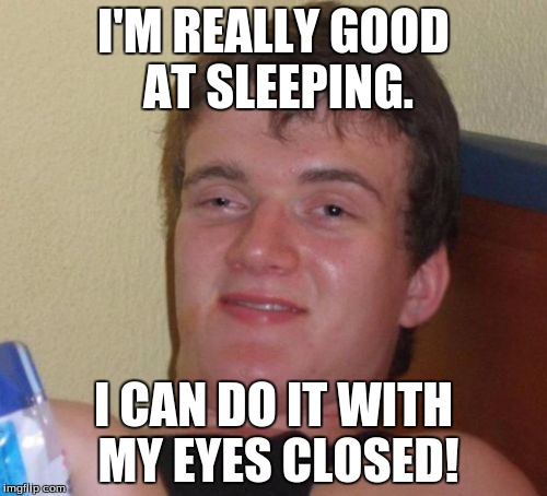 10 Guy Meme | I'M REALLY GOOD AT SLEEPING. I CAN DO IT WITH MY EYES CLOSED! | image tagged in memes,10 guy | made w/ Imgflip meme maker