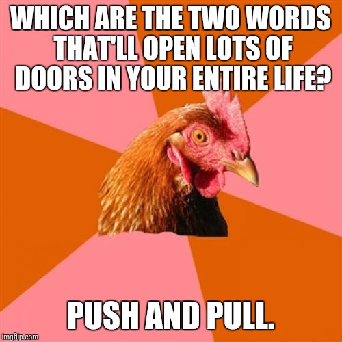 Anti Joke Chicken Meme | WHICH ARE THE TWO WORDS THAT'LL OPEN LOTS OF DOORS IN YOUR ENTIRE LIFE? PUSH AND PULL. | image tagged in memes,anti joke chicken,funny,game_king | made w/ Imgflip meme maker