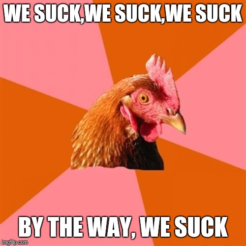 Anti Joke Chicken | WE SUCK,WE SUCK,WE SUCK; BY THE WAY, WE SUCK | image tagged in memes,anti joke chicken | made w/ Imgflip meme maker