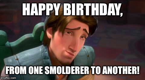 Smoldering Happy Birthday | HAPPY BIRTHDAY, FROM ONE SMOLDERER TO ANOTHER! | image tagged in smolder,disney,happy birthday,flynn,rider,tangled | made w/ Imgflip meme maker