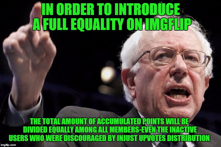 #resistcapitalismonimgflip | IN ORDER TO INTRODUCE A FULL EQUALITY ON IMGFLIP; THE TOTAL AMOUNT OF ACCUMULATED POINTS WILL BE DIVIDED EQUALLY AMONG ALL MEMBERS-EVEN THE INACTIVE USERS WHO WERE DISCOURAGED BY INJUST UPVOTES DISTRIBUTION | image tagged in bernie sanders,capitalism,imgflip,equality | made w/ Imgflip meme maker