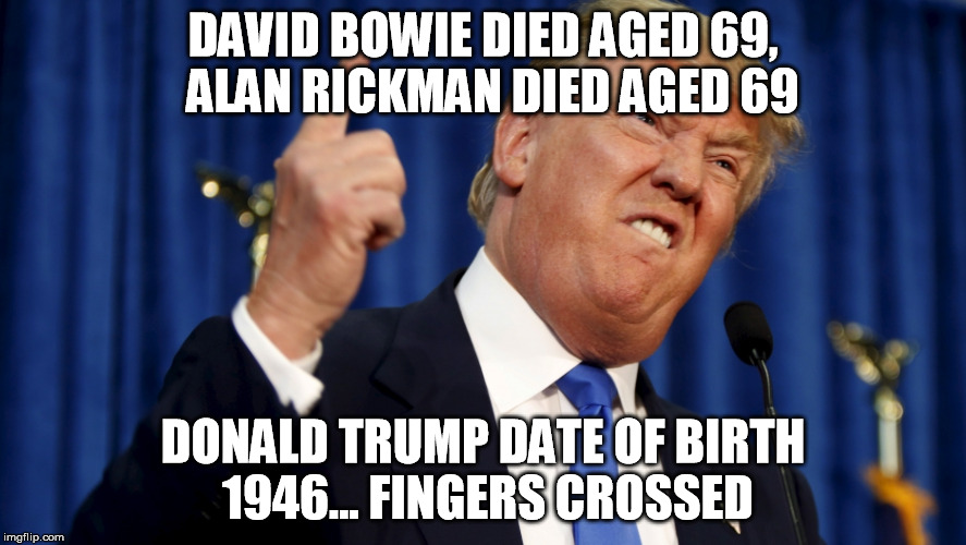 DAVID BOWIE DIED AGED 69, 
ALAN RICKMAN DIED AGED 69; DONALD TRUMP DATE OF BIRTH 1946... FINGERS CROSSED | image tagged in donald trump,alan rickman,david bowie | made w/ Imgflip meme maker