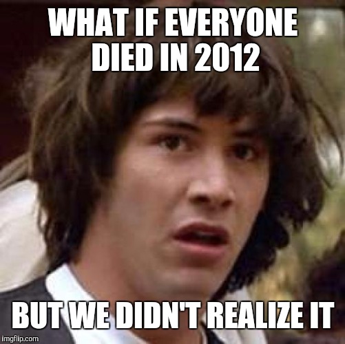 Conspiracy Keanu Meme | WHAT IF EVERYONE DIED IN 2012 BUT WE DIDN'T REALIZE IT | image tagged in memes,conspiracy keanu | made w/ Imgflip meme maker