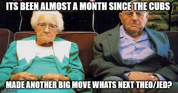 Excited old people |  ITS BEEN ALMOST A MONTH SINCE THE CUBS; MADE ANOTHER BIG MOVE WHATS NEXT THEO/JED? | image tagged in excited old people | made w/ Imgflip meme maker