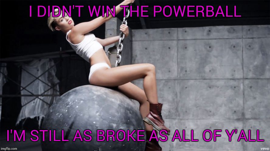 You have to sing it | I DIDN'T WIN THE POWERBALL; I'M STILL AS BROKE AS ALL OF Y'ALL | image tagged in miley wrecking ball | made w/ Imgflip meme maker