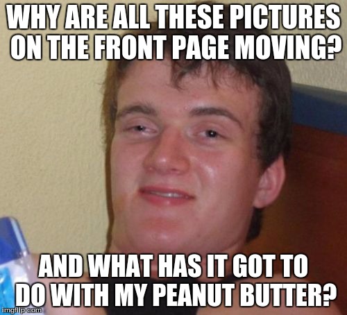 10 Guy | WHY ARE ALL THESE PICTURES ON THE FRONT PAGE MOVING? AND WHAT HAS IT GOT TO DO WITH MY PEANUT BUTTER? | image tagged in memes,10 guy | made w/ Imgflip meme maker