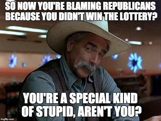 special kind of stupid | SO NOW YOU'RE BLAMING REPUBLICANS BECAUSE YOU DIDN'T WIN THE LOTTERY? YOU'RE A SPECIAL KIND OF STUPID, AREN'T YOU? | image tagged in special kind of stupid | made w/ Imgflip meme maker