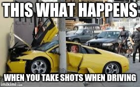 THIS WHAT HAPPENS; WHEN YOU TAKE SHOTS WHEN DRIVING | image tagged in crash,car | made w/ Imgflip meme maker