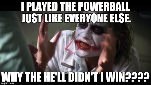 And everybody loses their minds | I PLAYED THE POWERBALL JUST LIKE EVERYONE ELSE. WHY THE HE'LL DIDN'T I WIN???? | image tagged in memes,and everybody loses their minds | made w/ Imgflip meme maker