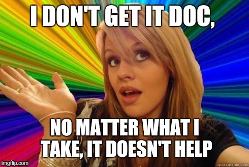 I DON'T GET IT DOC, NO MATTER WHAT I TAKE, IT DOESN'T HELP | made w/ Imgflip meme maker