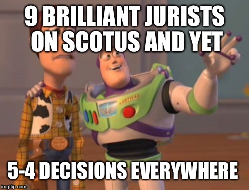 X, X Everywhere Meme | 9 BRILLIANT JURISTS ON SCOTUS AND YET 5-4 DECISIONS EVERYWHERE | image tagged in memes,x x everywhere | made w/ Imgflip meme maker