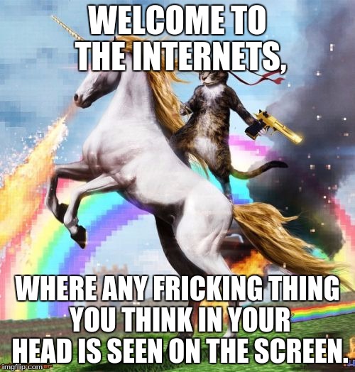 Welcome To The Internets | WELCOME TO THE INTERNETS, WHERE ANY FRICKING THING YOU THINK IN YOUR HEAD IS SEEN ON THE SCREEN. | image tagged in memes,welcome to the internets | made w/ Imgflip meme maker