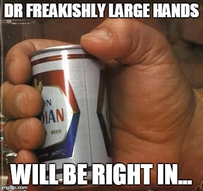 DR FREAKISHLY LARGE HANDS WILL BE RIGHT IN... | made w/ Imgflip meme maker