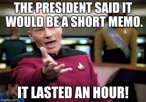 Picard Wtf Meme | THE PRESIDENT SAID IT WOULD BE A SHORT MEMO. IT LASTED AN HOUR! | image tagged in memes,picard wtf | made w/ Imgflip meme maker