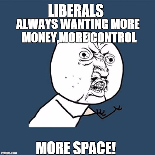 Y U No Meme | LIBERALS ALWAYS WANTING MORE MONEY,MORE CONTROL MORE SPACE! | image tagged in memes,y u no | made w/ Imgflip meme maker