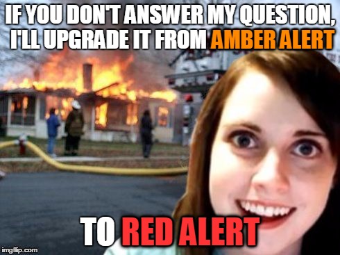 IF YOU DON'T ANSWER MY QUESTION, I'LL UPGRADE IT FROM AMBER ALERT TO RED ALERT AMBER ALERT RED ALERT | made w/ Imgflip meme maker