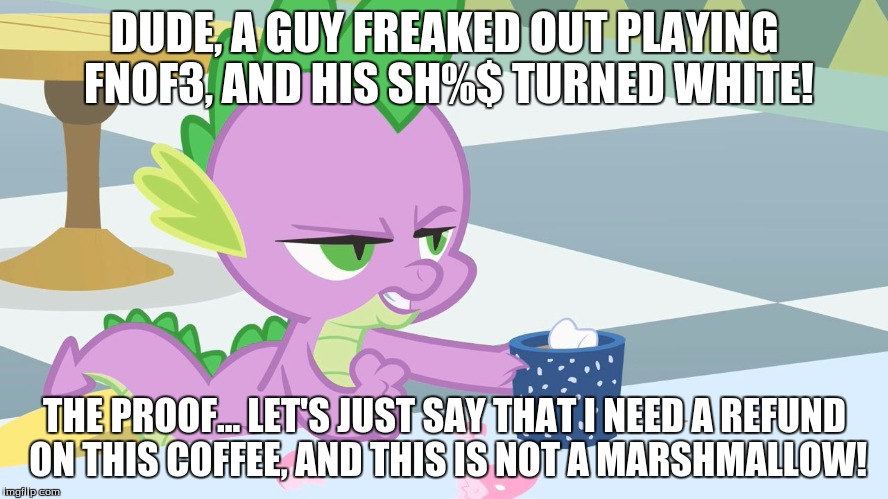 spike's coffee | DUDE, A GUY FREAKED OUT PLAYING FNOF3, AND HIS SH%$ TURNED WHITE! THE PROOF... LET'S JUST SAY THAT I NEED A REFUND ON THIS COFFEE, AND THIS IS NOT A MARSHMALLOW! | image tagged in spike's coffee | made w/ Imgflip meme maker