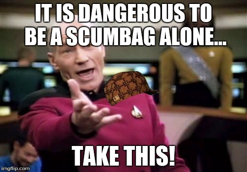 Picard Wtf | IT IS DANGEROUS TO BE A SCUMBAG ALONE... TAKE THIS! | image tagged in memes,picard wtf,scumbag | made w/ Imgflip meme maker