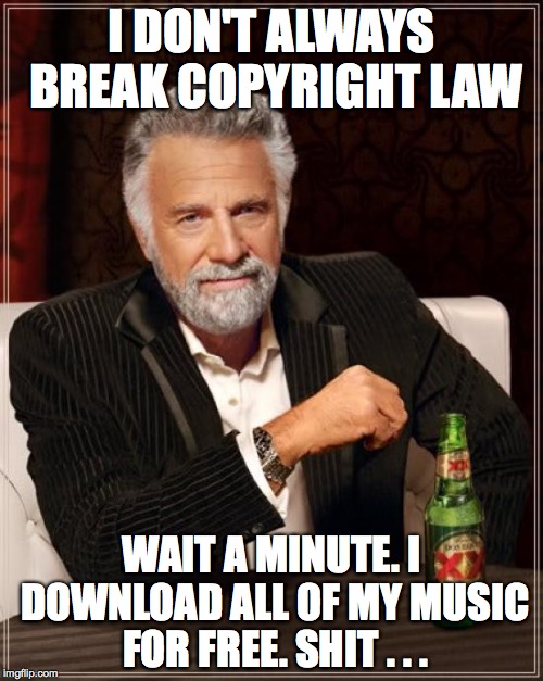 The Most Interesting Man In The World Meme | I DON'T ALWAYS BREAK COPYRIGHT LAW; WAIT A MINUTE. I DOWNLOAD ALL OF MY MUSIC FOR FREE. SHIT . . . | image tagged in memes,the most interesting man in the world,download,music,piracy,illegal download | made w/ Imgflip meme maker