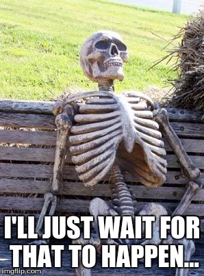 Waiting Skeleton Meme | I'LL JUST WAIT FOR THAT TO HAPPEN... | image tagged in memes,waiting skeleton | made w/ Imgflip meme maker