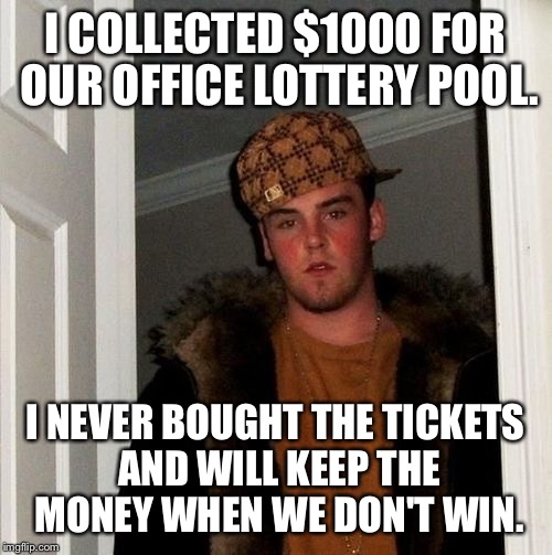 I COLLECTED $1000 FOR OUR OFFICE LOTTERY POOL. I NEVER BOUGHT THE TICKETS AND WILL KEEP THE MONEY WHEN WE DON'T WIN. | made w/ Imgflip meme maker