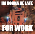 Artoo Rushing to Work | IM GONNA BE LATE; FOR WORK | image tagged in memes | made w/ Imgflip meme maker