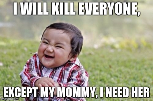 Evil Toddler | I WILL KILL EVERYONE, EXCEPT MY MOMMY, I NEED HER | image tagged in memes,evil toddler | made w/ Imgflip meme maker