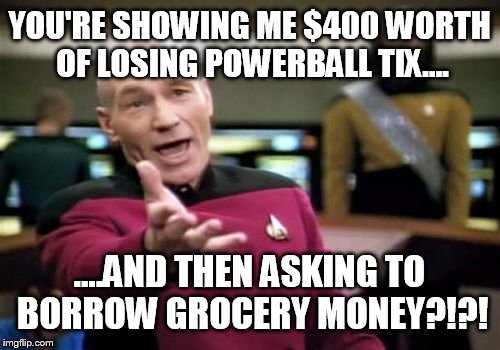Picard Wtf Meme | YOU'RE SHOWING ME $400 WORTH OF LOSING POWERBALL TIX.... ....AND THEN ASKING TO BORROW GROCERY MONEY?!?! | image tagged in memes,picard wtf | made w/ Imgflip meme maker