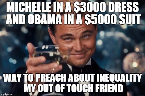 Leonardo Dicaprio Cheers | MICHELLE IN A $3000 DRESS AND OBAMA IN A $5000 SUIT; WAY TO PREACH ABOUT INEQUALITY MY OUT OF TOUCH FRIEND | image tagged in memes,leonardo dicaprio cheers | made w/ Imgflip meme maker