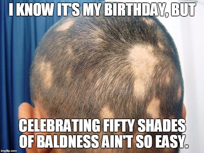 Fifty shades of baldness | I KNOW IT'S MY BIRTHDAY, BUT; CELEBRATING FIFTY SHADES OF BALDNESS AIN'T SO EASY. | image tagged in fifty shades of grey,baldness,happy birthday,bad hair day,celebrate | made w/ Imgflip meme maker